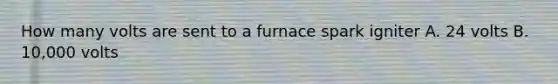 How many volts are sent to a furnace spark igniter A. 24 volts B. 10,000 volts