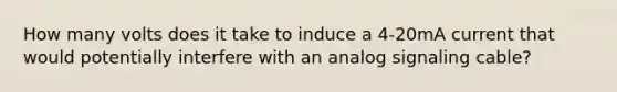 How many volts does it take to induce a 4-20mA current that would potentially interfere with an analog signaling cable?