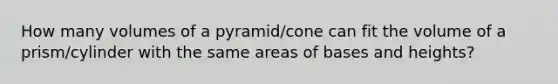 How many volumes of a pyramid/cone can fit the volume of a prism/cylinder with the same areas of bases and heights?