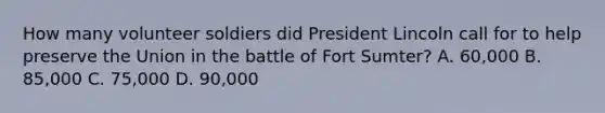 How many volunteer soldiers did President Lincoln call for to help preserve the Union in the battle of Fort Sumter? A. 60,000 B. 85,000 C. 75,000 D. 90,000