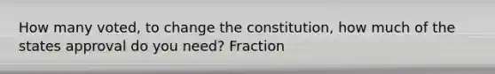 How many voted, to change the constitution, how much of the states approval do you need? Fraction