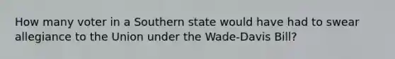 How many voter in a Southern state would have had to swear allegiance to the Union under the Wade-Davis Bill?