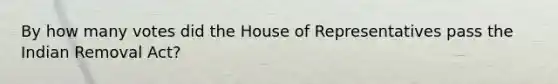 By how many votes did the House of Representatives pass the Indian Removal Act?