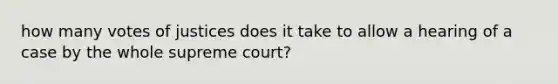 how many votes of justices does it take to allow a hearing of a case by the whole supreme court?