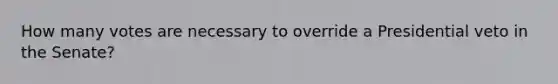 How many votes are necessary to override a Presidential veto in the Senate?