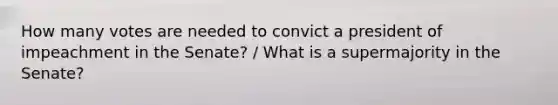 How many votes are needed to convict a president of impeachment in the Senate? / What is a supermajority in the Senate?