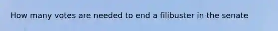 How many votes are needed to end a filibuster in the senate
