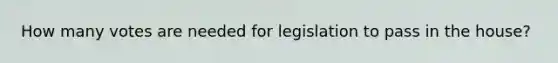 How many votes are needed for legislation to pass in the house?