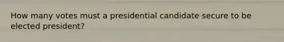 How many votes must a presidential candidate secure to be elected president?