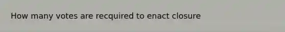 How many votes are recquired to enact closure