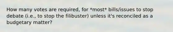 How many votes are required, for *most* bills/issues to stop debate (i.e., to stop the filibuster) unless it's reconciled as a budgetary matter?