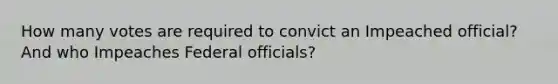 How many votes are required to convict an Impeached official? And who Impeaches Federal officials?