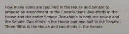 How many votes are required in the House and Senate to propose an amendment to the Constitution? -Two-thirds in the House and the entire Senate -Two-thirds in both the House and the Senate -Two-thirds in the House and one-half in the Senate -Three-fifths in the House and two-thirds in the Senate