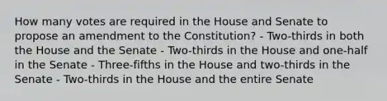 How many votes are required in the House and Senate to propose an amendment to the Constitution? - Two-thirds in both the House and the Senate - Two-thirds in the House and one-half in the Senate - Three-fifths in the House and two-thirds in the Senate - Two-thirds in the House and the entire Senate