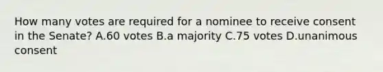 How many votes are required for a nominee to receive consent in the Senate? A.60 votes B.a majority C.75 votes D.unanimous consent