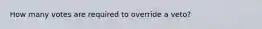 How many votes are required to override a veto?