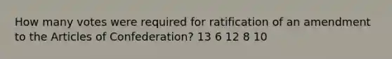 How many votes were required for ratification of an amendment to the Articles of Confederation? 13 6 12 8 10