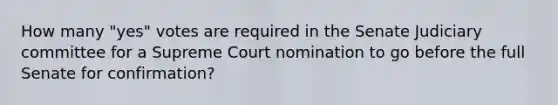 How many "yes" votes are required in the Senate Judiciary committee for a Supreme Court nomination to go before the full Senate for confirmation?