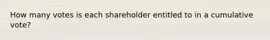 How many votes is each shareholder entitled to in a cumulative vote?