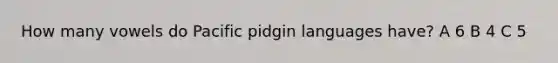 How many vowels do Pacific pidgin languages have? A 6 B 4 C 5