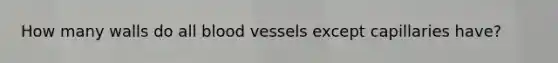 How many walls do all blood vessels except capillaries have?