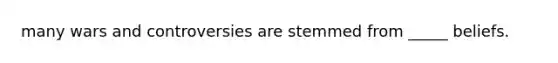 many wars and controversies are stemmed from _____ beliefs.
