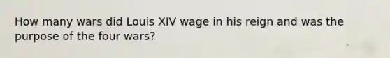 How many wars did Louis XIV wage in his reign and was the purpose of the four wars?