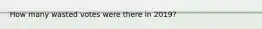 How many wasted votes were there in 2019?