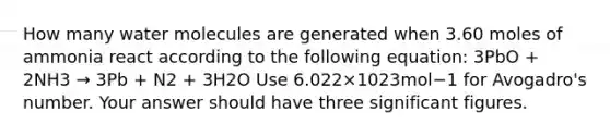 How many water molecules are generated when 3.60 moles of ammonia react according to the following equation: 3PbO + 2NH3 → 3Pb + N2 + 3H2O Use 6.022×1023mol−1 for Avogadro's number. Your answer should have three significant figures.