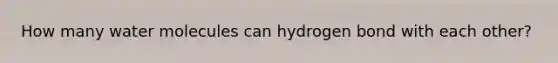 How many water molecules can hydrogen bond with each other?