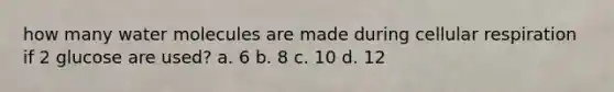 how many water molecules are made during cellular respiration if 2 glucose are used? a. 6 b. 8 c. 10 d. 12