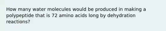 How many water molecules would be produced in making a polypeptide that is 72 amino acids long by dehydration reactions?