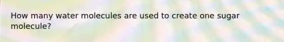 How many water molecules are used to create one sugar molecule?