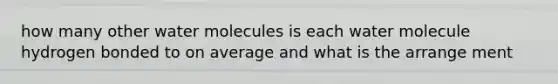 how many other water molecules is each water molecule hydrogen bonded to on average and what is the arrange ment