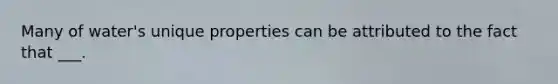 Many of water's unique properties can be attributed to the fact that ___.