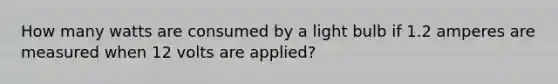 How many watts are consumed by a light bulb if 1.2 amperes are measured when 12 volts are​ applied?