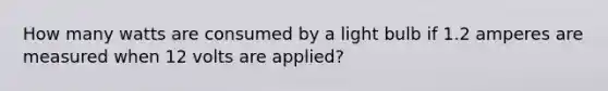 How many watts are consumed by a light bulb if 1.2 amperes are measured when 12 volts are applied?