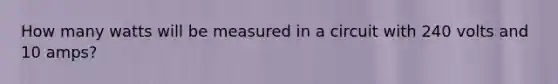 How many watts will be measured in a circuit with 240 volts and 10 amps?