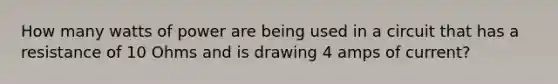 How many watts of power are being used in a circuit that has a resistance of 10 Ohms and is drawing 4 amps of current?