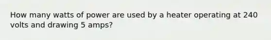 How many watts of power are used by a heater operating at 240 volts and drawing 5 amps?