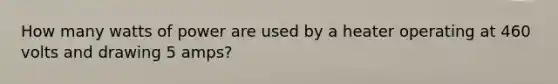 How many watts of power are used by a heater operating at 460 volts and drawing 5 amps?
