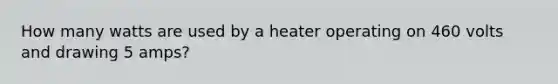 How many watts are used by a heater operating on 460 volts and drawing 5 amps?