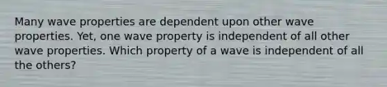 Many wave properties are dependent upon other wave properties. Yet, one wave property is independent of all other wave properties. Which property of a wave is independent of all the others?