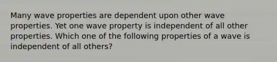 Many wave properties are dependent upon other wave properties. Yet one wave property is independent of all other properties. Which one of the following properties of a wave is independent of all others?