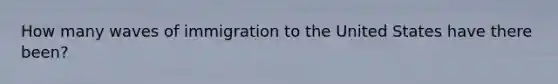 How many waves of immigration to the United States have there been?
