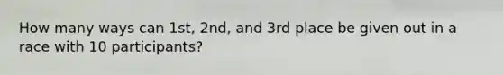 How many ways can 1st, 2nd, and 3rd place be given out in a race with 10 participants?