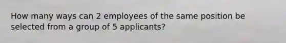 How many ways can 2 employees of the same position be selected from a group of 5 applicants?