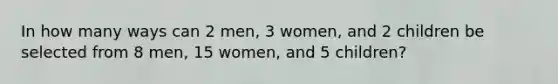 In how many ways can 2 men, 3 women, and 2 children be selected from 8 men, 15 women, and 5 children?