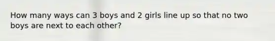 How many ways can 3 boys and 2 girls line up so that no two boys are next to each other?