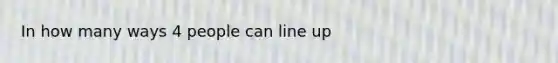 In how many ways 4 people can line up